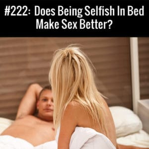 Does Being Selfish In Bed Make Sex Better? Free Podcast Episode
