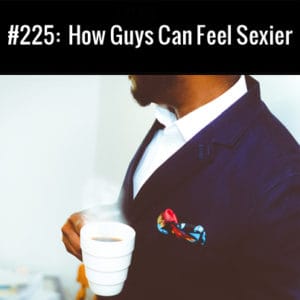 How Guys Can Feel Sexier :: Free Podcast Episode