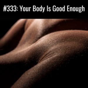 Close up of body on black background with words "#333: Your Body Is Good Enough" Podcast Image